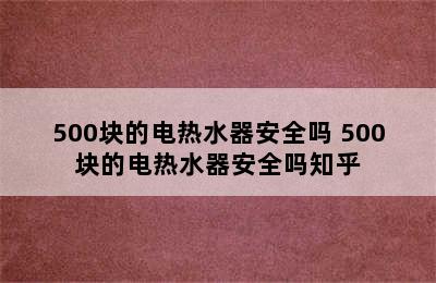 500块的电热水器安全吗 500块的电热水器安全吗知乎